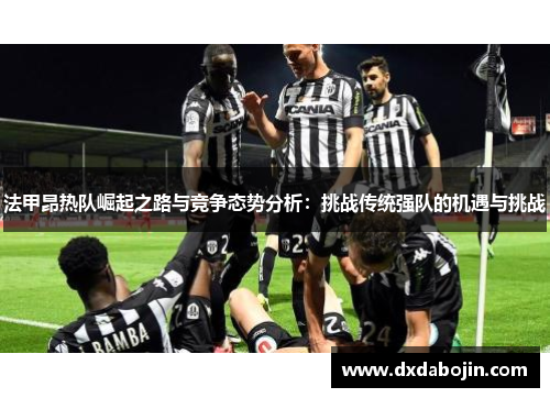 法甲昂热队崛起之路与竞争态势分析：挑战传统强队的机遇与挑战