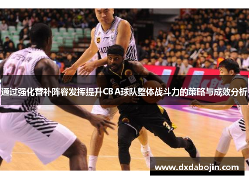通过强化替补阵容发挥提升CBA球队整体战斗力的策略与成效分析