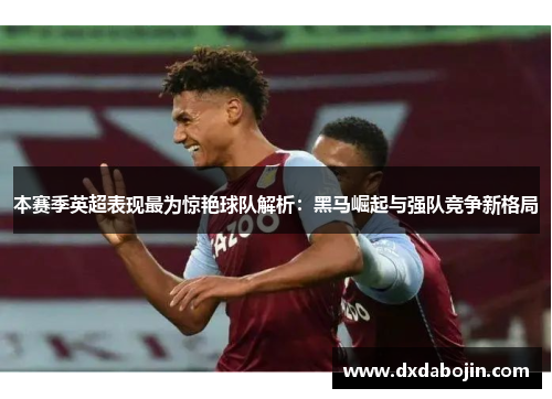 本赛季英超表现最为惊艳球队解析：黑马崛起与强队竞争新格局