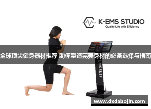 全球顶尖健身器材推荐 助你塑造完美身材的必备选择与指南