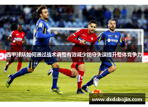 西甲球队如何通过战术调整有效减少防守失误提升整体竞争力