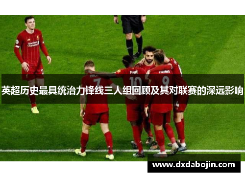 英超历史最具统治力锋线三人组回顾及其对联赛的深远影响