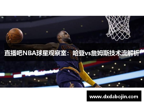 直播吧NBA球星观察室：哈登vs詹姆斯技术流解析