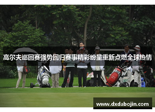 高尔夫巡回赛强势回归赛事精彩纷呈重新点燃全球热情